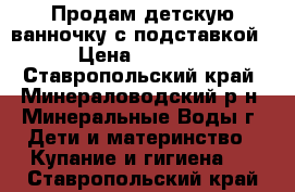 Продам детскую ванночку с подставкой › Цена ­ 1 200 - Ставропольский край, Минераловодский р-н, Минеральные Воды г. Дети и материнство » Купание и гигиена   . Ставропольский край